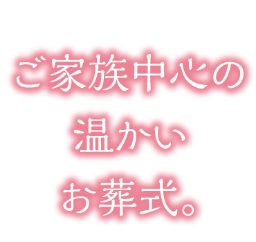 ご家族中心の温かいお葬式。